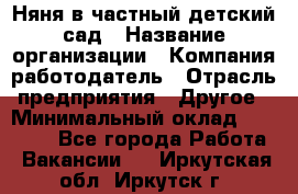 Няня в частный детский сад › Название организации ­ Компания-работодатель › Отрасль предприятия ­ Другое › Минимальный оклад ­ 23 000 - Все города Работа » Вакансии   . Иркутская обл.,Иркутск г.